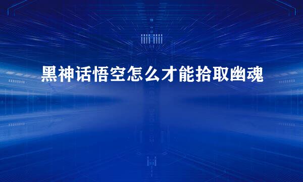 黑神话悟空怎么才能拾取幽魂