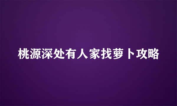 桃源深处有人家找萝卜攻略