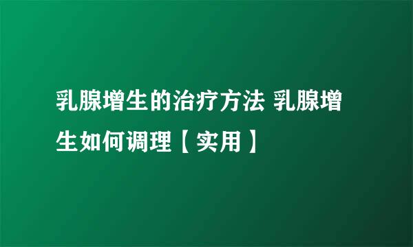 乳腺增生的治疗方法 乳腺增生如何调理【实用】