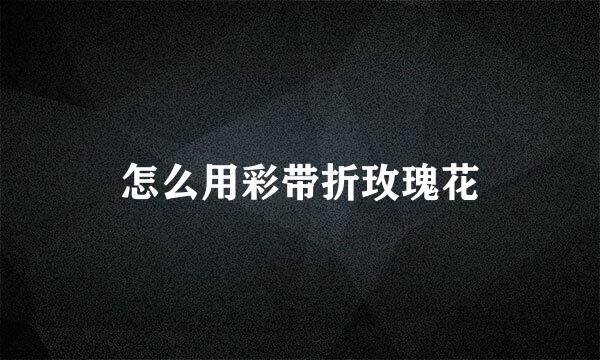 怎么用彩带折玫瑰花