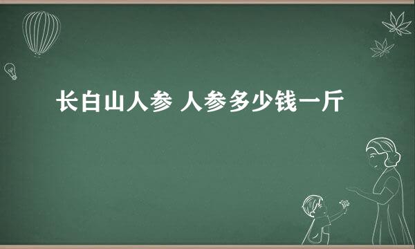 长白山人参 人参多少钱一斤