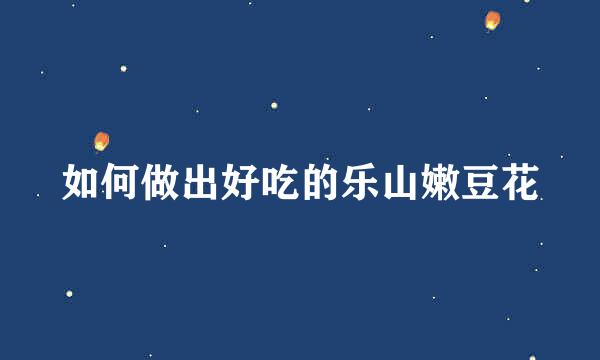 如何做出好吃的乐山嫩豆花