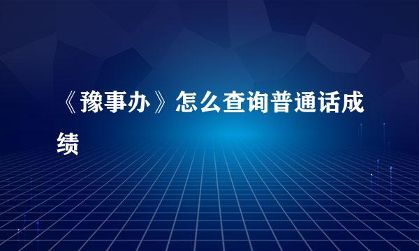 《豫事办》怎么查询普通话成绩