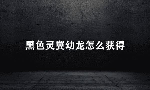黑色灵翼幼龙怎么获得