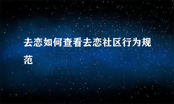 去恋如何查看去恋社区行为规范