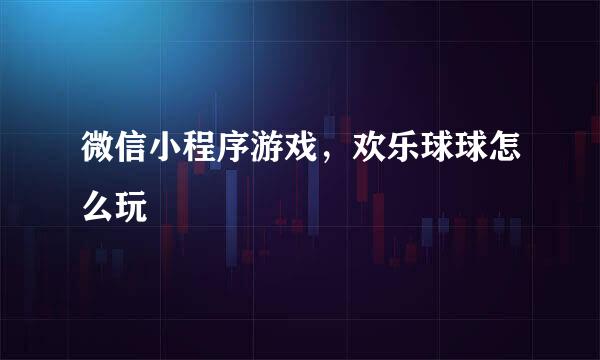 微信小程序游戏，欢乐球球怎么玩
