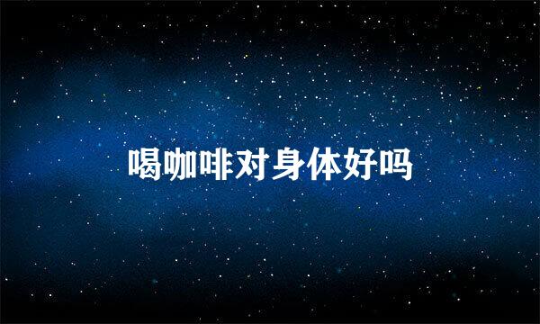 喝咖啡对身体好吗