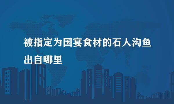 被指定为国宴食材的石人沟鱼出自哪里
