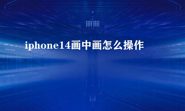 iphone14画中画怎么操作