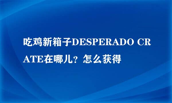 吃鸡新箱子DESPERADO CRATE在哪儿？怎么获得
