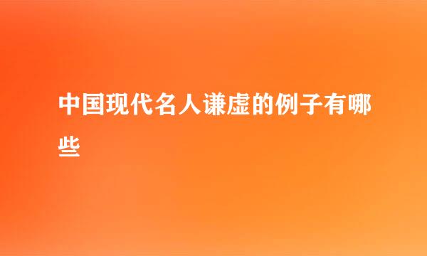 中国现代名人谦虚的例子有哪些