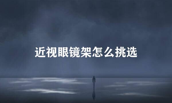 近视眼镜架怎么挑选