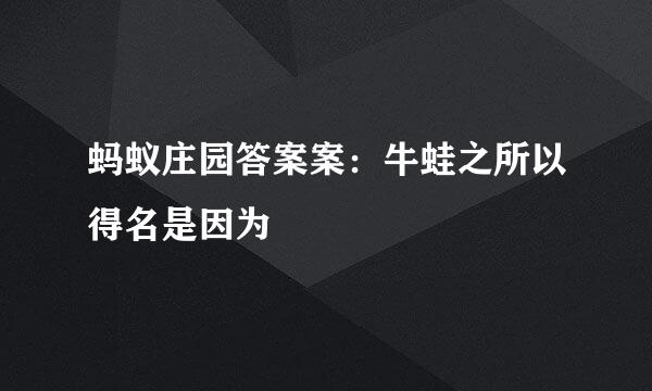 蚂蚁庄园答案案：牛蛙之所以得名是因为