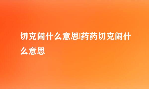 切克闹什么意思|药药切克闹什么意思