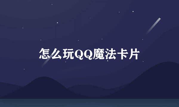 怎么玩QQ魔法卡片