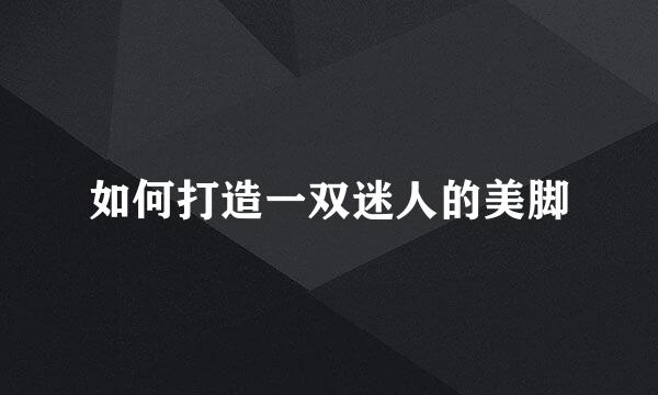 如何打造一双迷人的美脚