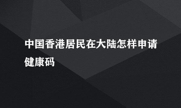中国香港居民在大陆怎样申请健康码