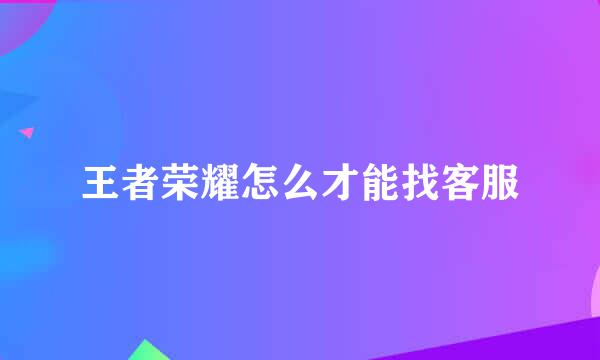 王者荣耀怎么才能找客服