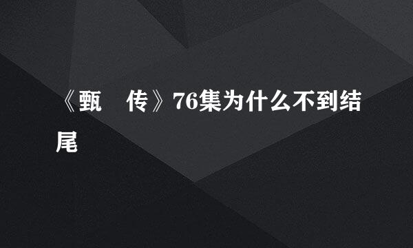 《甄嬛传》76集为什么不到结尾