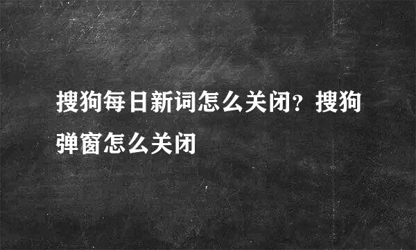 搜狗每日新词怎么关闭？搜狗弹窗怎么关闭