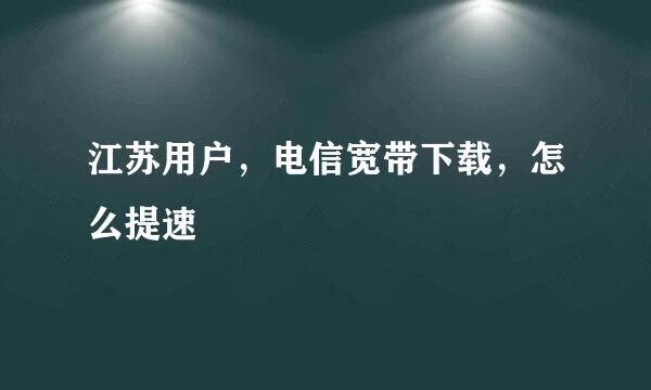 江苏用户，电信宽带下载，怎么提速
