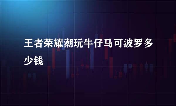 王者荣耀潮玩牛仔马可波罗多少钱