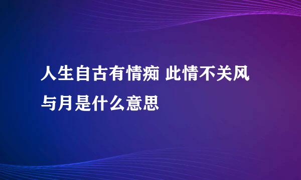 人生自古有情痴 此情不关风与月是什么意思