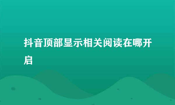 抖音顶部显示相关阅读在哪开启