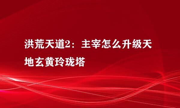 洪荒天道2：主宰怎么升级天地玄黄玲珑塔