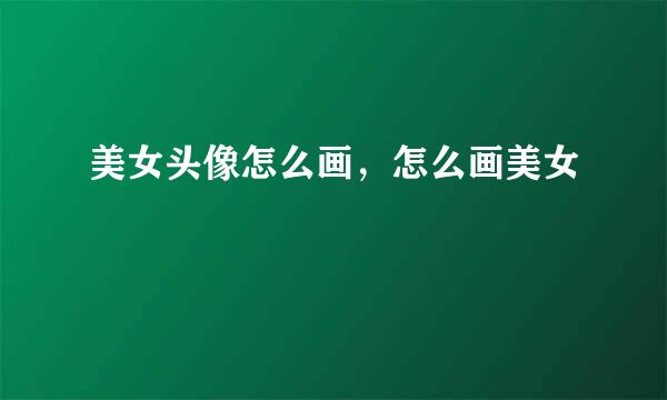 美女头像怎么画，怎么画美女