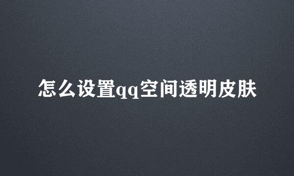 怎么设置qq空间透明皮肤