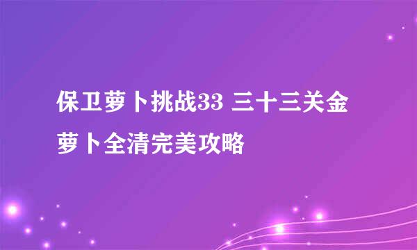 保卫萝卜挑战33 三十三关金萝卜全清完美攻略