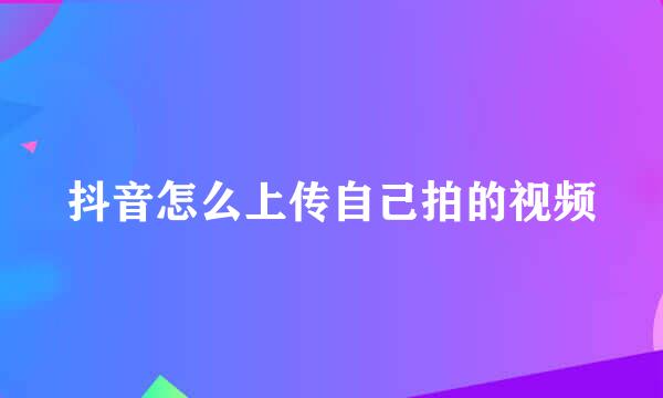 抖音怎么上传自己拍的视频