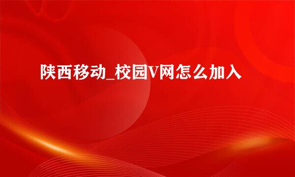 陕西移动_校园V网怎么加入