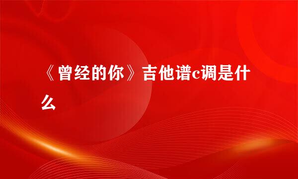 《曾经的你》吉他谱c调是什么