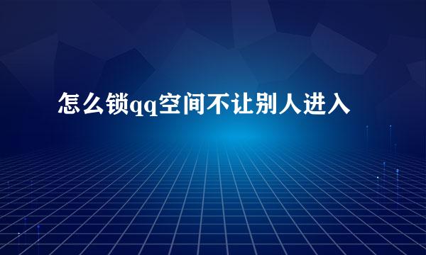 怎么锁qq空间不让别人进入