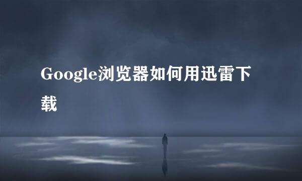 Google浏览器如何用迅雷下载