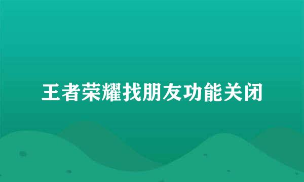 王者荣耀找朋友功能关闭