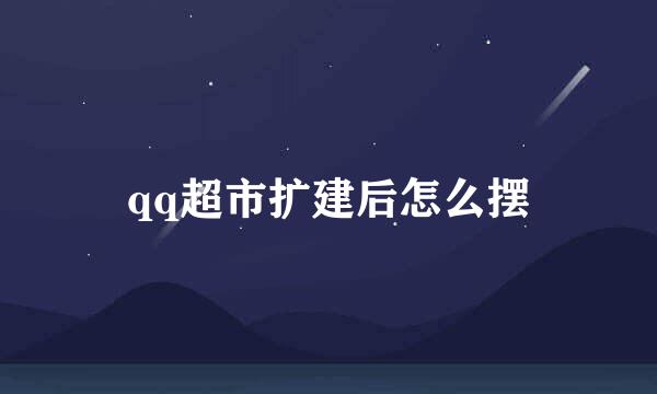 qq超市扩建后怎么摆