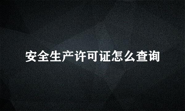 安全生产许可证怎么查询
