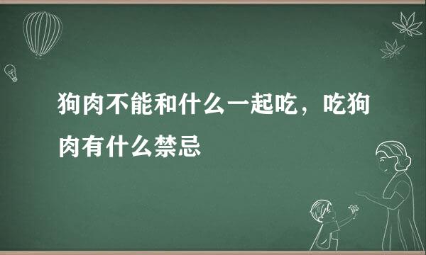 狗肉不能和什么一起吃，吃狗肉有什么禁忌