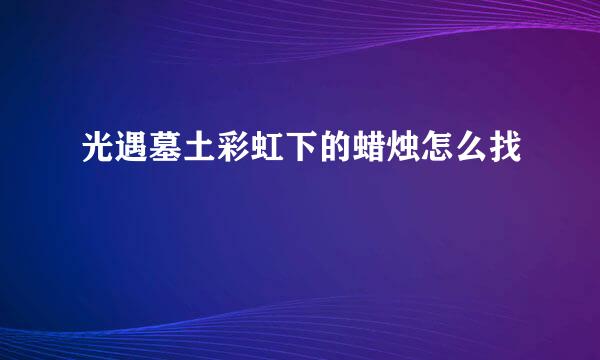 光遇墓土彩虹下的蜡烛怎么找