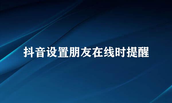抖音设置朋友在线时提醒