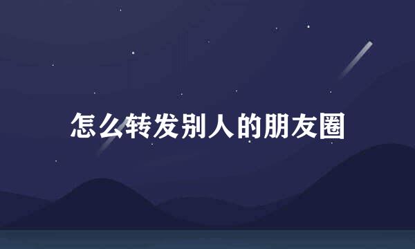怎么转发别人的朋友圈