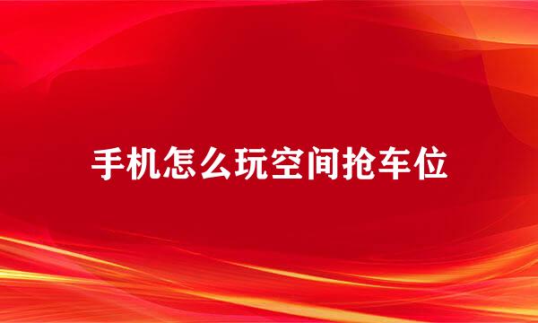 手机怎么玩空间抢车位