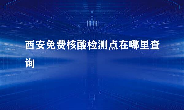 西安免费核酸检测点在哪里查询