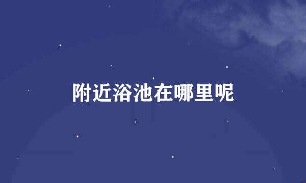 附近浴池在哪里呢