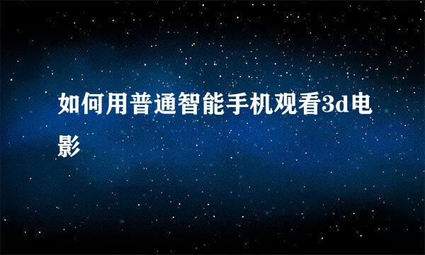 如何用普通智能手机观看3d电影