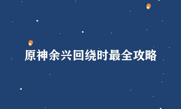 原神余兴回绕时最全攻略