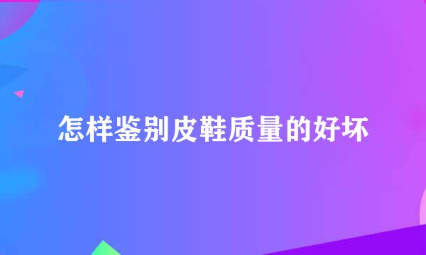 怎样鉴别皮鞋质量的好坏